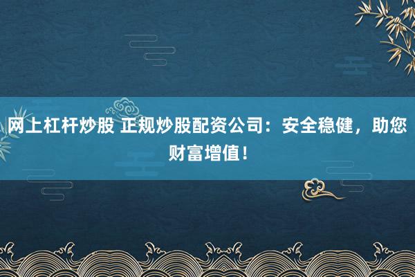 网上杠杆炒股 正规炒股配资公司：安全稳健，助您财富增值！