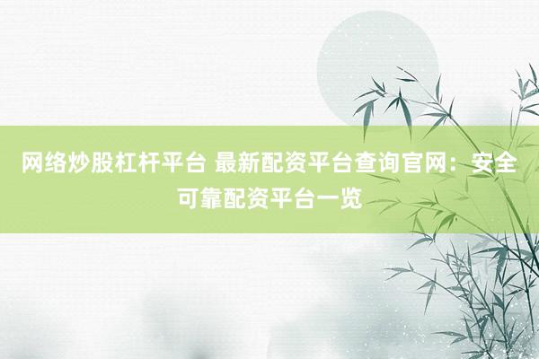 网络炒股杠杆平台 最新配资平台查询官网：安全可靠配资平台一览