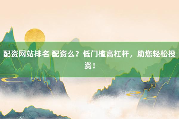 配资网站排名 配资么？低门槛高杠杆，助您轻松投资！