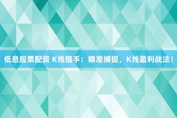 低息股票配资 K线猎手：精准捕捉，K线盈利战法！