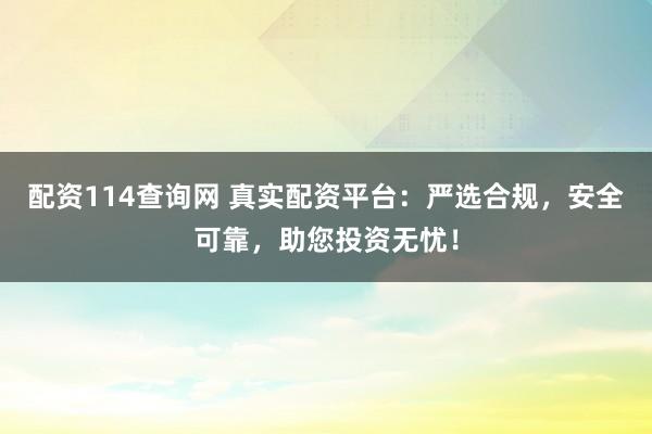 配资114查询网 真实配资平台：严选合规，安全可靠，助您投资无忧！