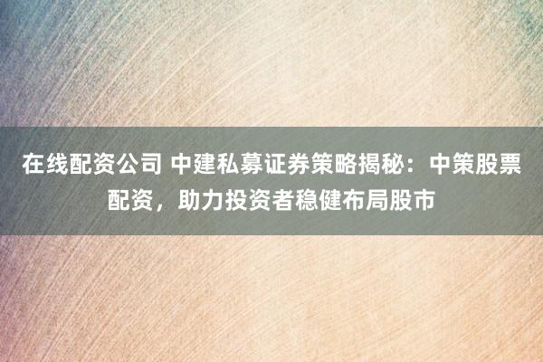在线配资公司 中建私募证券策略揭秘：中策股票配资，助力投资者稳健布局股市