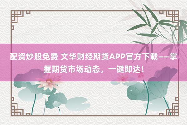 配资炒股免费 文华财经期货APP官方下载——掌握期货市场动态，一键即达！
