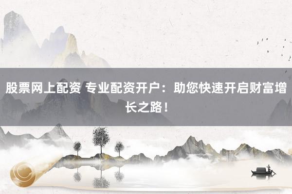 股票网上配资 专业配资开户：助您快速开启财富增长之路！