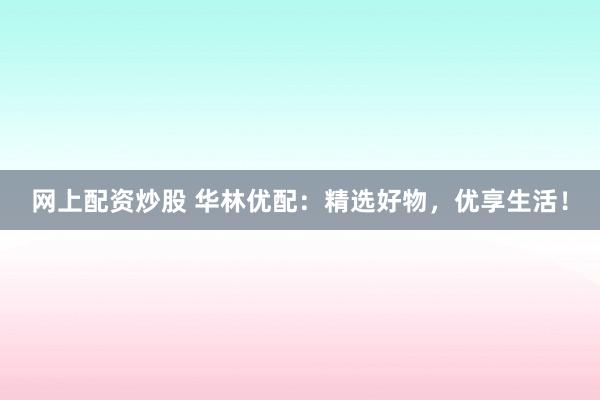 网上配资炒股 华林优配：精选好物，优享生活！