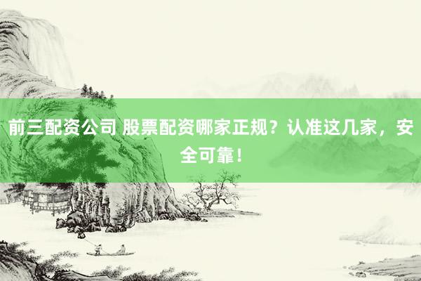 前三配资公司 股票配资哪家正规？认准这几家，安全可靠！