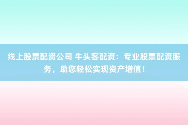 线上股票配资公司 牛头客配资:专业股票配资服务,助您轻松实现资产增值!