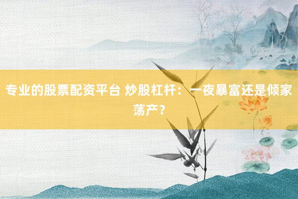 专业的股票配资平台 炒股杠杆：一夜暴富还是倾家荡产？