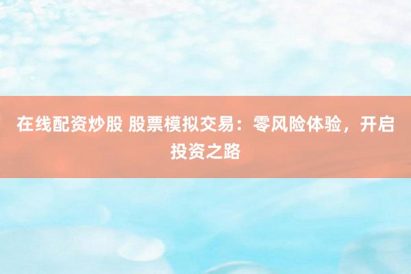 在线配资炒股 股票模拟交易：零风险体验，开启投资之路