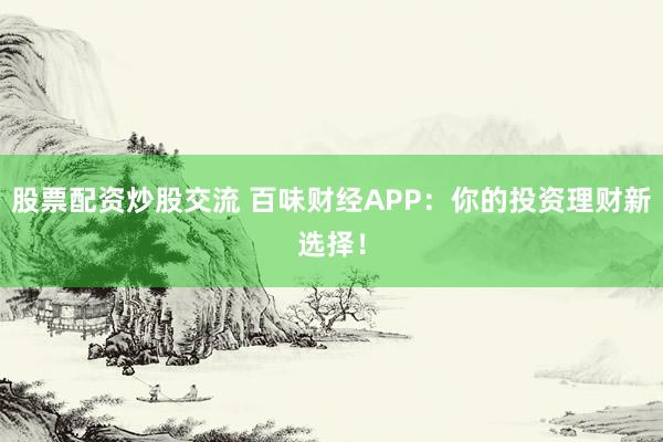 股票配资炒股交流 百味财经APP：你的投资理财新选择！