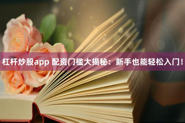 杠杆炒股app 配资门槛大揭秘：新手也能轻松入门！