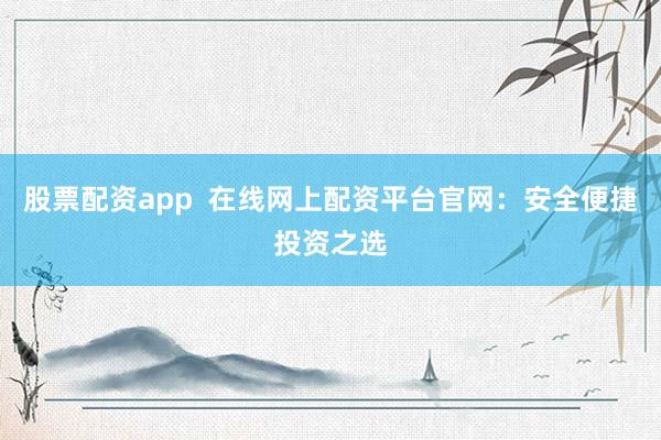 股票配资app  在线网上配资平台官网：安全便捷投资之选