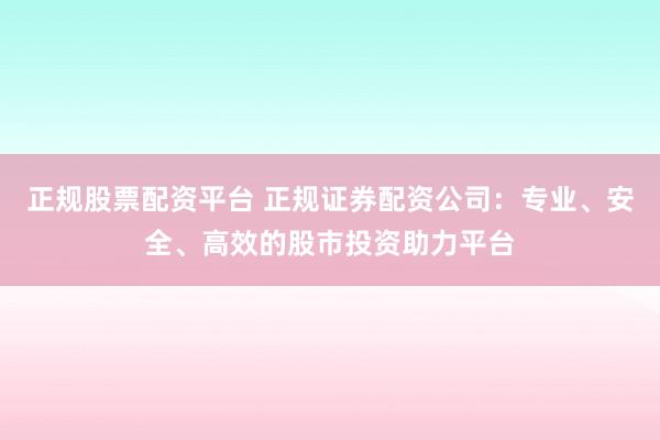 正规股票配资平台 正规证券配资公司：专业、安全、高效的股市投资助力平台