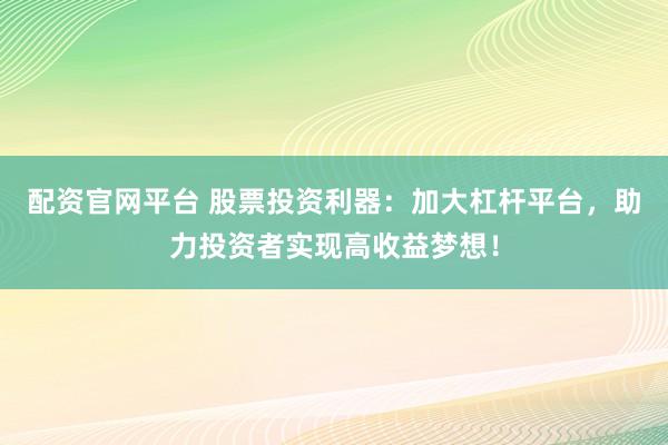 配资官网平台 股票投资利器：加大杠杆平台，助力投资者实现高收益梦想！