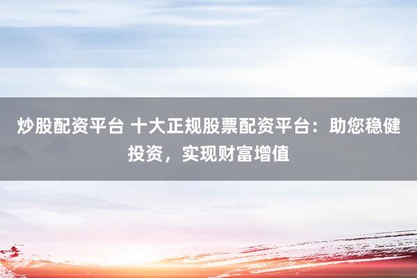 炒股配资平台 十大正规股票配资平台：助您稳健投资，实现财富增值