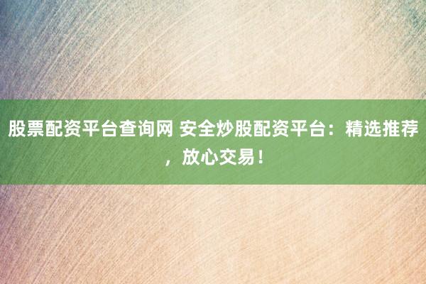 股票配资平台查询网 安全炒股配资平台：精选推荐，放心交易！