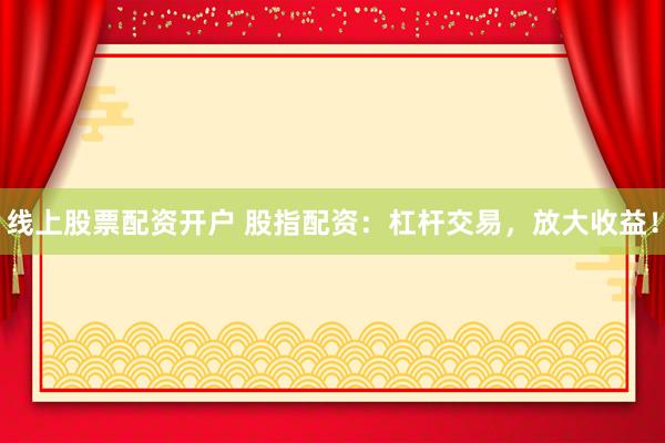 线上股票配资开户 股指配资：杠杆交易，放大收益！