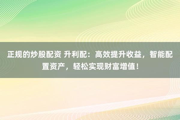 正规的炒股配资 升利配：高效提升收益，智能配置资产，轻松实现财富增值！