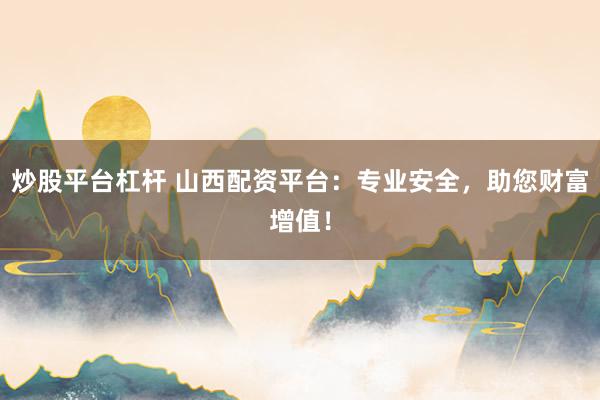炒股平台杠杆 山西配资平台：专业安全，助您财富增值！