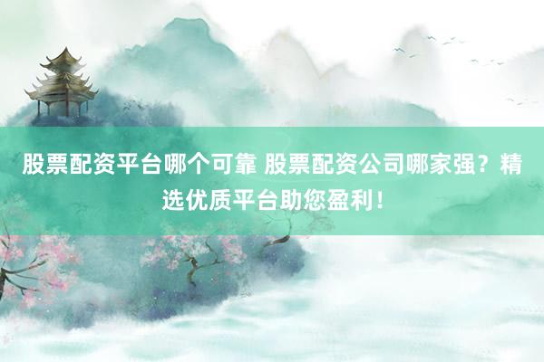 股票配资平台哪个可靠 股票配资公司哪家强？精选优质平台助您盈利！