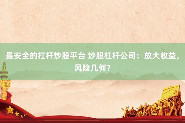 最安全的杠杆炒股平台 炒股杠杆公司：放大收益，风险几何？