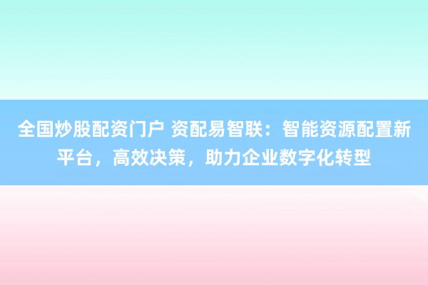 全国炒股配资门户 资配易智联：智能资源配置新平台，高效决策，助力企业数字化转型