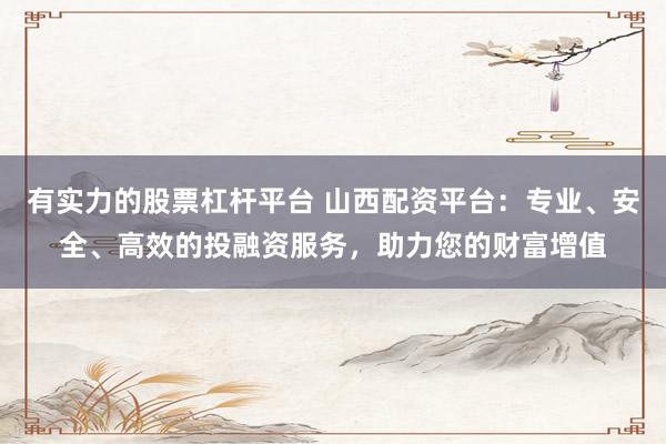 有实力的股票杠杆平台 山西配资平台：专业、安全、高效的投融资服务，助力您的财富增值