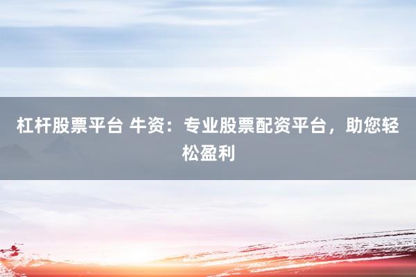 杠杆股票平台 牛资：专业股票配资平台，助您轻松盈利