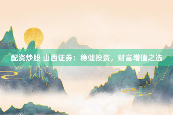 配资炒股 山西证券：稳健投资，财富增值之选