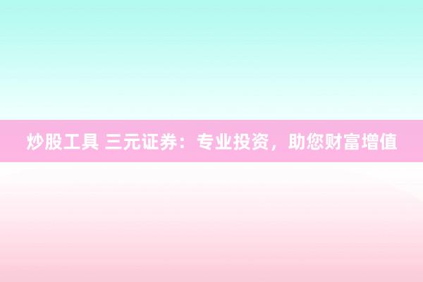 炒股工具 三元证券：专业投资，助您财富增值