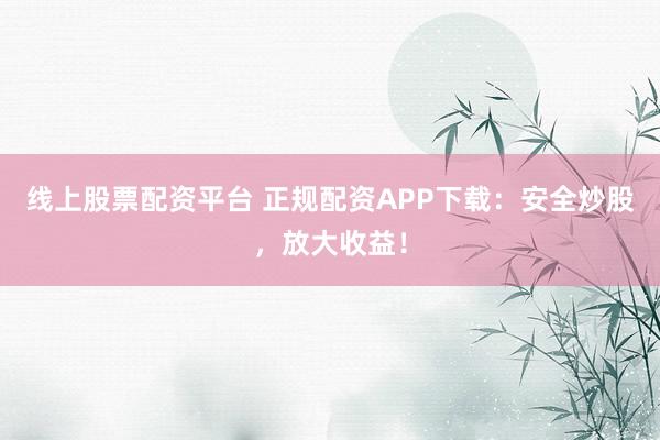 线上股票配资平台 正规配资APP下载：安全炒股，放大收益！