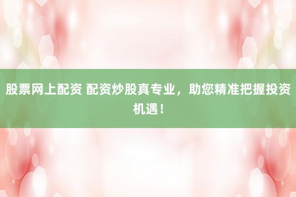 股票网上配资 配资炒股真专业，助您精准把握投资机遇！