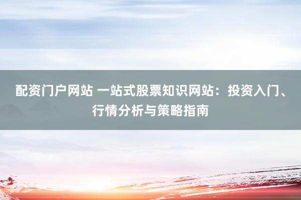 配资门户网站 一站式股票知识网站：投资入门、行情分析与策略指南