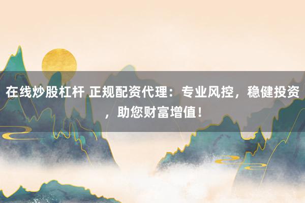 在线炒股杠杆 正规配资代理：专业风控，稳健投资，助您财富增值！