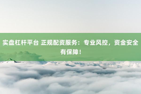 实盘杠杆平台 正规配资服务：专业风控，资金安全有保障！