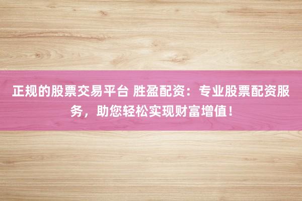 正规的股票交易平台 胜盈配资：专业股票配资服务，助您轻松实现财富增值！