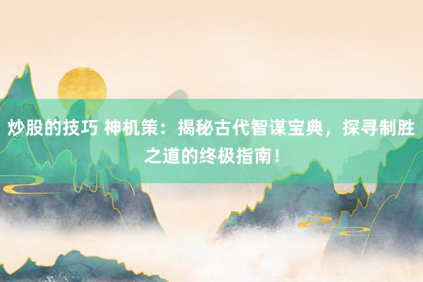 炒股的技巧 神机策：揭秘古代智谋宝典，探寻制胜之道的终极指南！