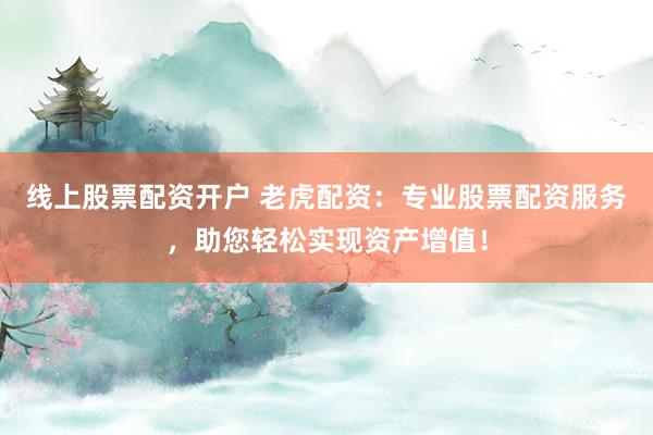 线上股票配资开户 老虎配资：专业股票配资服务，助您轻松实现资产增值！