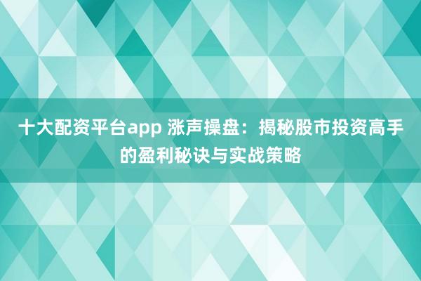 十大配资平台app 涨声操盘：揭秘股市投资高手的盈利秘诀与实战策略