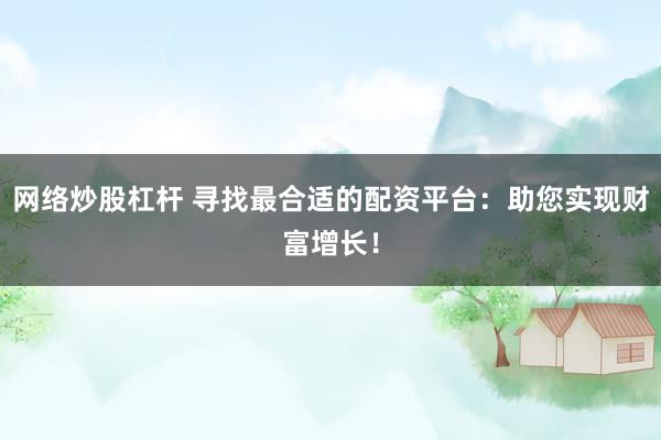 网络炒股杠杆 寻找最合适的配资平台：助您实现财富增长！