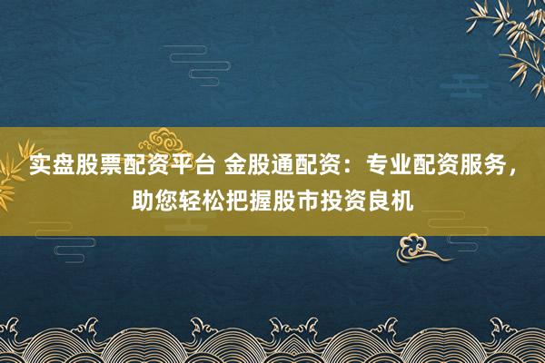 实盘股票配资平台 金股通配资：专业配资服务，助您轻松把握股市投资良机