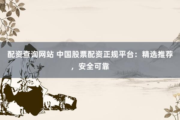 配资查询网站 中国股票配资正规平台：精选推荐，安全可靠