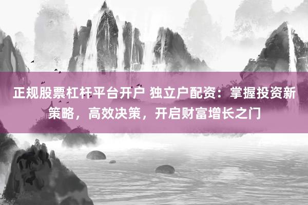 正规股票杠杆平台开户 独立户配资：掌握投资新策略，高效决策，开启财富增长之门