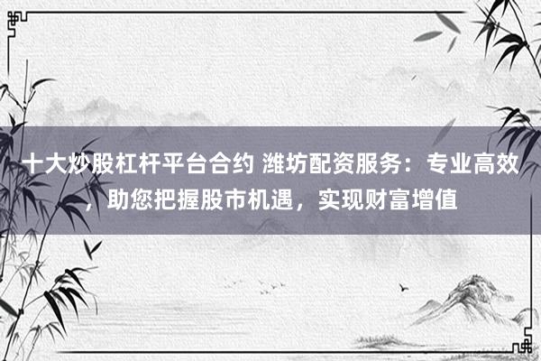 十大炒股杠杆平台合约 潍坊配资服务：专业高效，助您把握股市机遇，实现财富增值