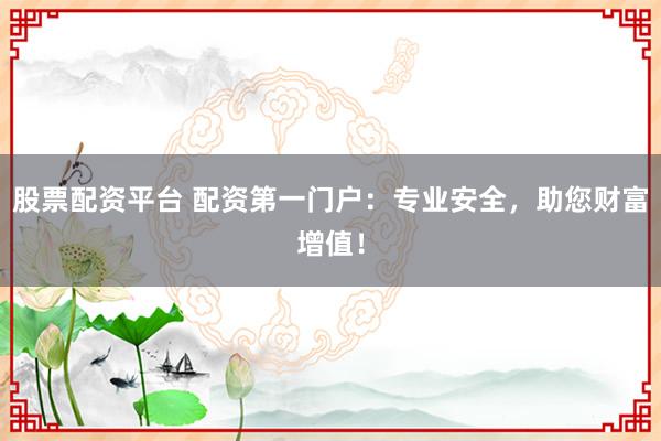 股票配资平台 配资第一门户：专业安全，助您财富增值！