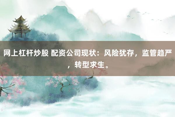 网上杠杆炒股 配资公司现状：风险犹存，监管趋严，转型求生。