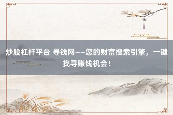 炒股杠杆平台 寻钱网——您的财富搜索引擎，一键找寻赚钱机会！