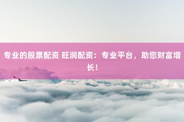 专业的股票配资 旺润配资：专业平台，助您财富增长！