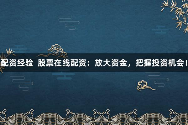 配资经验  股票在线配资：放大资金，把握投资机会！
