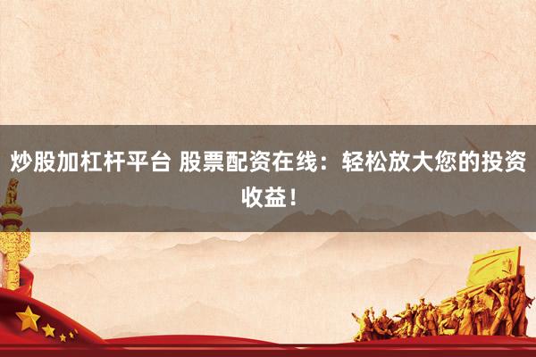 炒股加杠杆平台 股票配资在线：轻松放大您的投资收益！